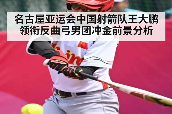 名古屋亚运会中国射箭队王大鹏领衔反曲弓男团冲金前景分析