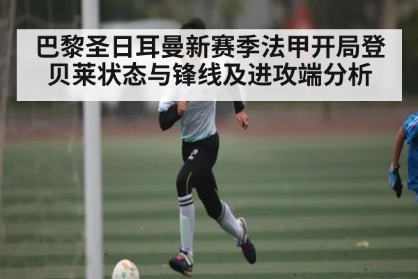 巴黎圣日耳曼新赛季法甲开局登贝莱状态与锋线及进攻端分析