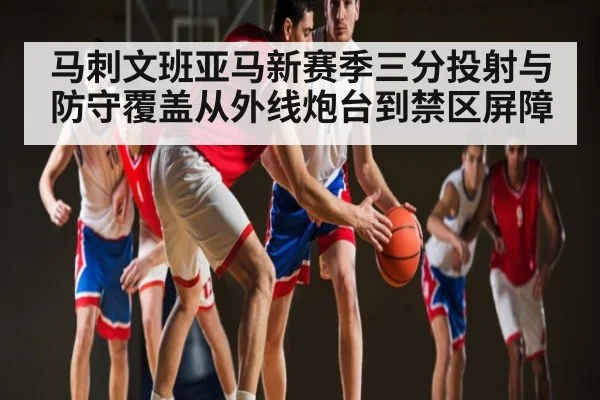 马刺文班亚马新赛季三分投射与防守覆盖从外线炮台到禁区屏障