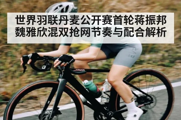 世界羽联丹麦公开赛首轮蒋振邦魏雅欣混双抢网节奏与配合解析