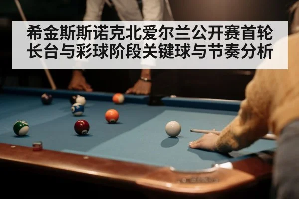 希金斯斯诺克北爱尔兰公开赛首轮长台与彩球阶段关键球与节奏分析