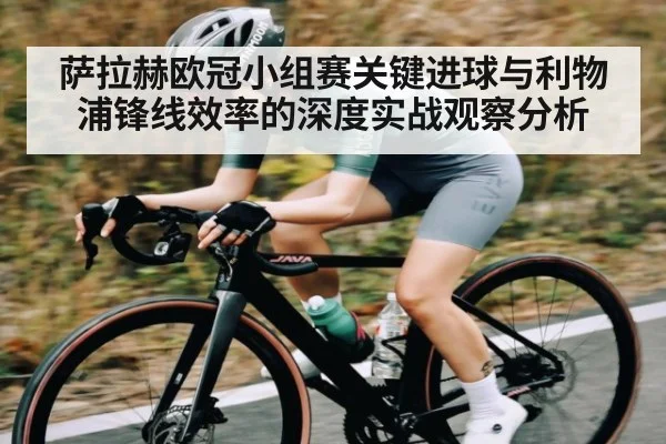 萨拉赫欧冠小组赛关键进球与利物浦锋线效率的深度实战观察分析