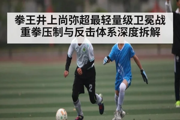 拳王井上尚弥超最轻量级卫冕战重拳压制与反击体系深度拆解