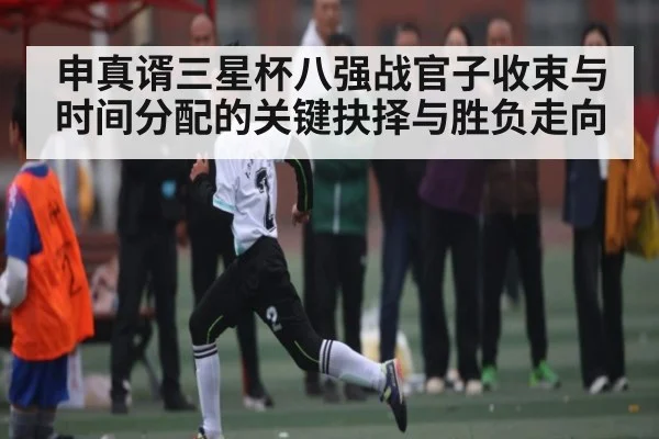 申真谞三星杯八强战官子收束与时间分配的关键抉择与胜负走向