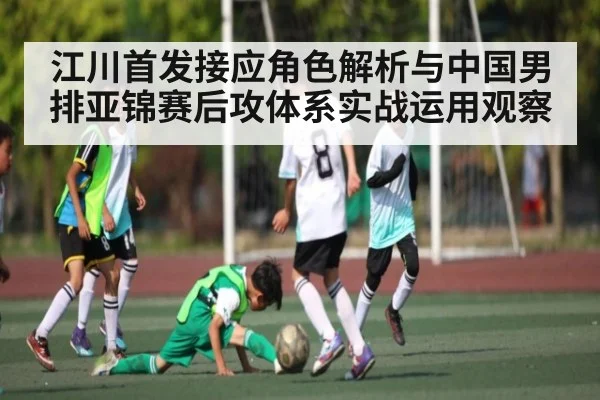 江川首发接应角色解析与中国男排亚锦赛后攻体系实战运用观察