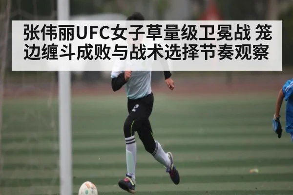 张伟丽UFC女子草量级卫冕战 笼边缠斗成败与战术选择节奏观察
