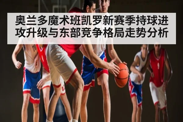 奥兰多魔术班凯罗新赛季持球进攻升级与东部竞争格局走势分析