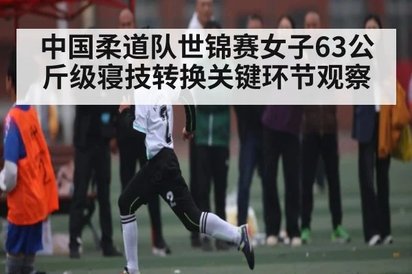 中国柔道队世锦赛女子63公斤级寝技转换关键环节观察