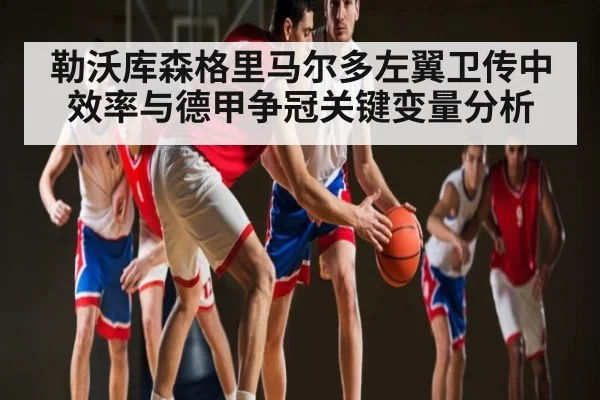 勒沃库森格里马尔多左翼卫传中效率与德甲争冠关键变量分析