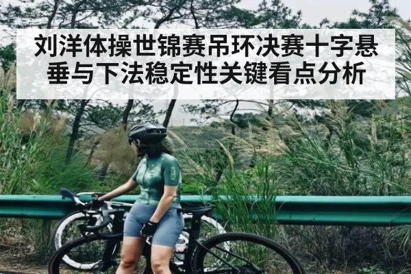刘洋体操世锦赛吊环决赛十字悬垂与下法稳定性关键看点分析